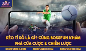 Kèo Tỉ Số Là Gì? Cùng BOSSFUN Khám Phá Cửa Cược & Chiến Lược